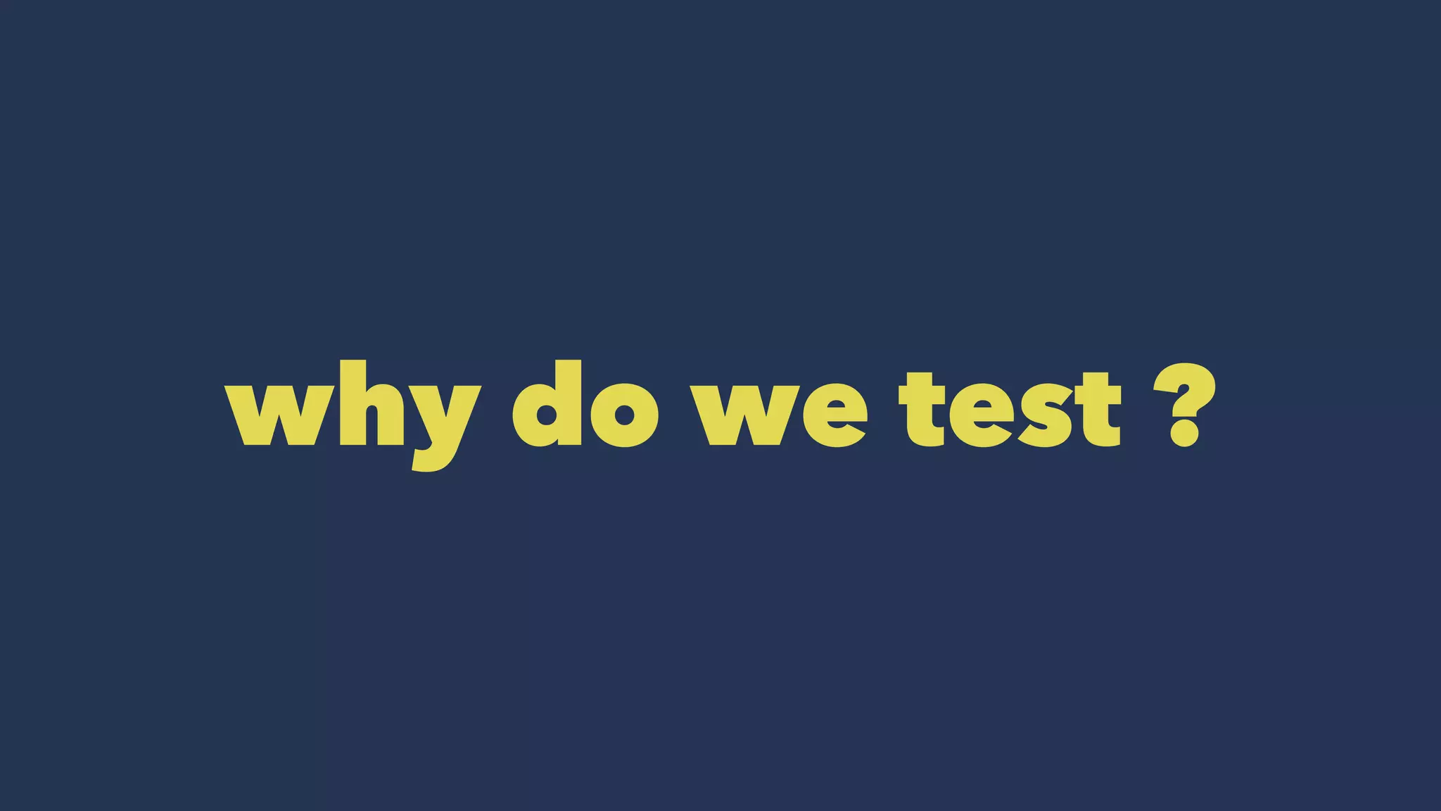 why do we test ?
 