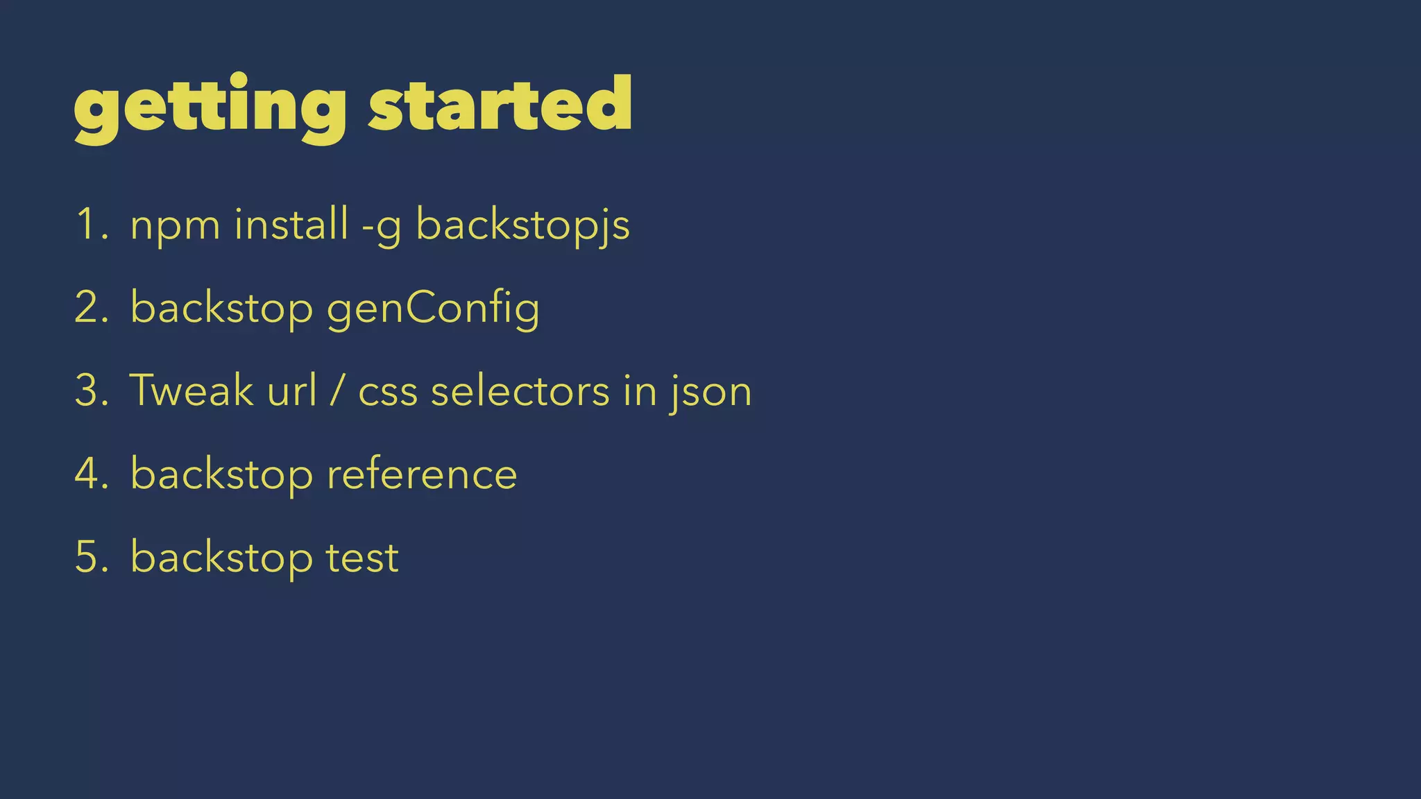getting started
1. npm install -g backstopjs
2. backstop genConﬁg
3. Tweak url / css selectors in json
4. backstop reference
5. backstop test
 