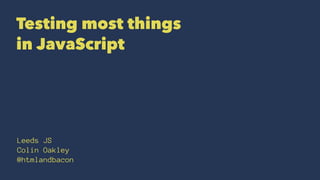 Testing most things
in JavaScript
Leeds JS
Colin Oakley
@htmlandbacon
 