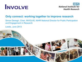 Only connect: working together to improve research
Simon Denegri, Chair, INVOLVE; NIHR National Director for Public Participation
and Engagement in Research
Leeds, June 2013
 
