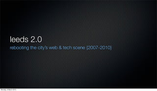 leeds 2.0
           rebooting the city’s web & tech scene {2007-2010}




Monday, 8 March 2010
 