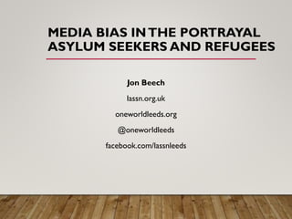 MEDIA BIAS INTHE PORTRAYAL
ASYLUM SEEKERS AND REFUGEES
Jon Beech
lassn.org.uk
oneworldleeds.org
@oneworldleeds
facebook.com/lassnleeds
 