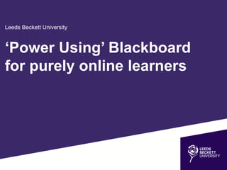 Leeds Beckett University
‘Power Using’ Blackboard
for purely online learners
 
