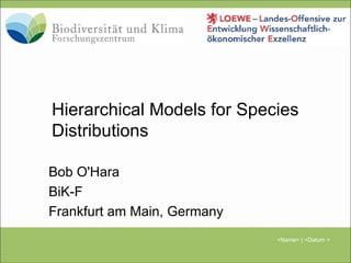 Hierarchical Models for Species Distributions Bob O'Hara BiK-F Frankfurt am Main, Germany 
