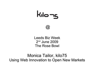 @ Leeds Biz Week 2 nd  June 2009 The Rose Bowl Monica Tailor, kilo75 Using Web Innovation to Open New Markets 