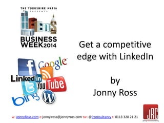 Get a competitive 
edge with LinkedIn 
by 
Jonny Ross 
w: JonnyRoss.com e:jonny.ross@jonnyross.com tw: @jrconsultancy t: 0113 320 21 21 
 