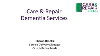 Care & Repair
Dementia Services
Sharon Brooks
Service Delivery Manager
Care & Repair Leeds
 