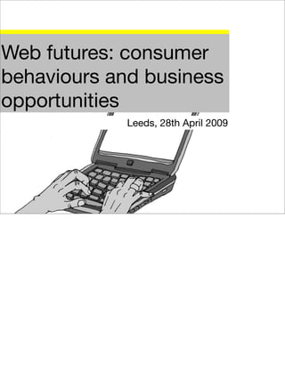 Web futures: consumer
behaviours and business
opportunities
             Leeds, 28th April 2009
 