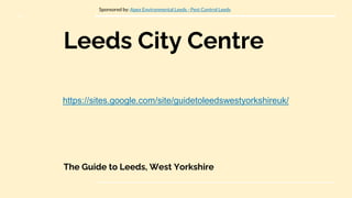 Leeds City Centre
The Guide to Leeds, West Yorkshire
https://sites.google.com/site/guidetoleedswestyorkshireuk/
Sponsored by: Apex Environmental Leeds - Pest Control Leeds
 