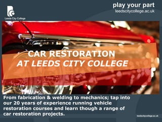 play your part
leedscitycollege.ac.uk
CAR RESTORATION
AT LEEDS CITY COLLEGE
From fabrication & welding to mechanics; tap into
our 20 years of experience running vehicle
restoration courses and learn though a range of
car restoration projects.
 