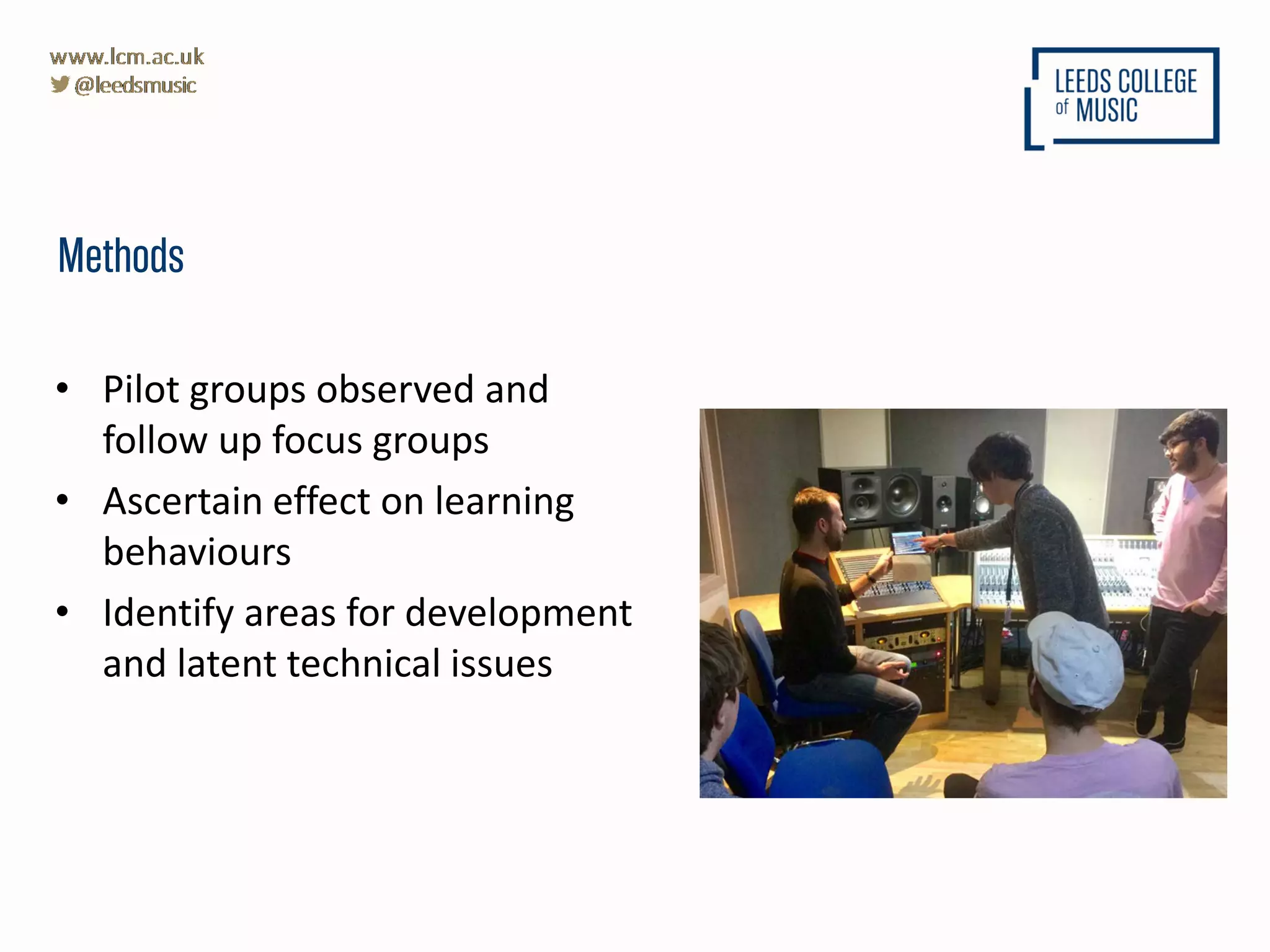 • Pilot groups observed and
follow up focus groups
• Ascertain effect on learning
behaviours
• Identify areas for development
and latent technical issues
Methods
 