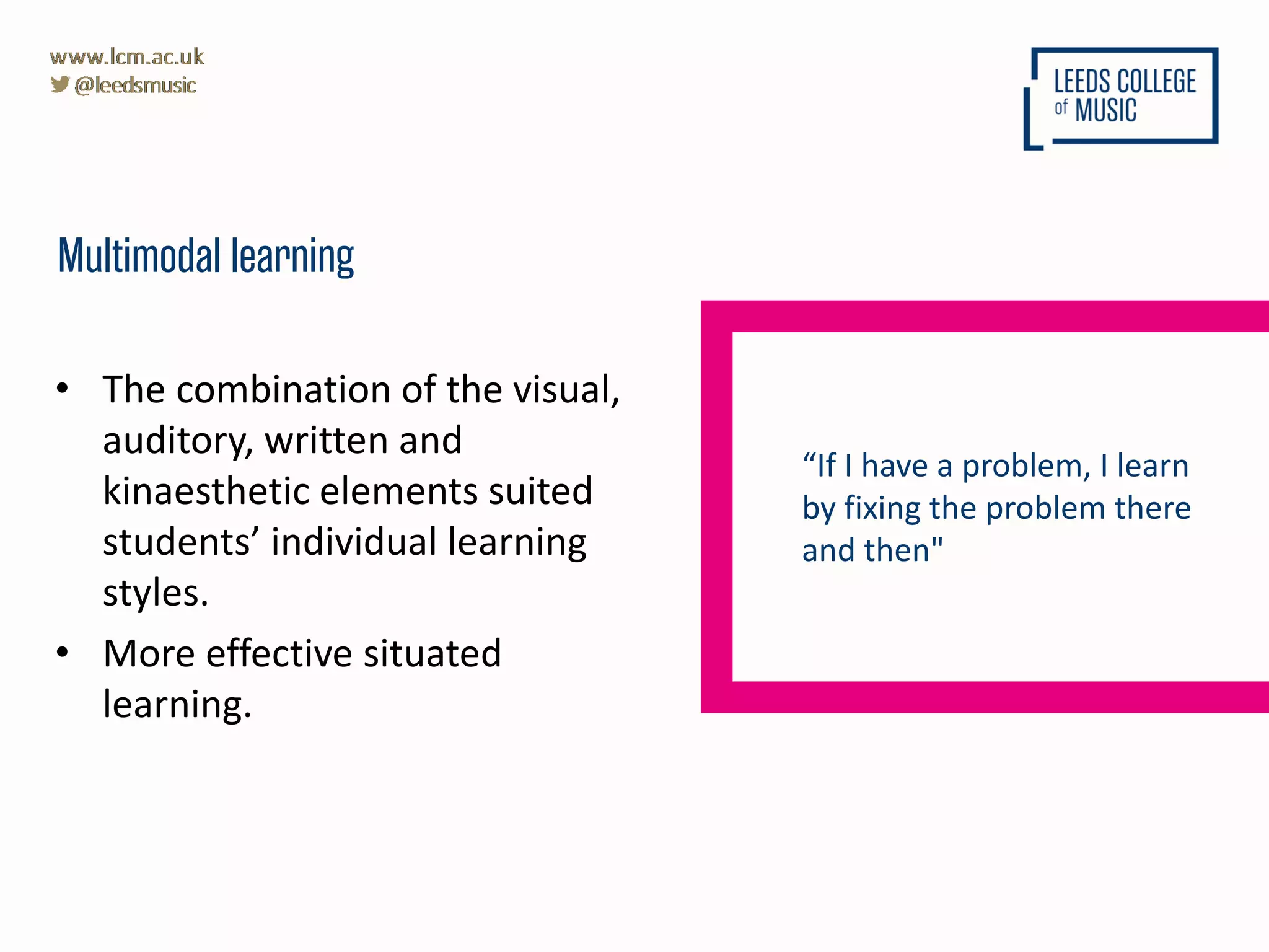 • The combination of the visual,
auditory, written and
kinaesthetic elements suited
students’ individual learning
styles.
• More effective situated
learning.
Multimodal learning
“If I have a problem, I learn
by fixing the problem there
and then"
 