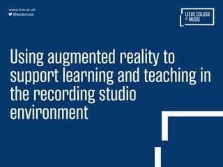 Using augmented reality to
support learning and teaching in
the recording studio
environment
 