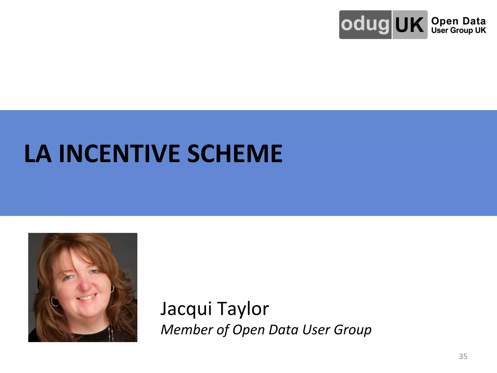 35	
  
	
   	
   	
   	
   	
   	
   	
  	
  LA	
  INCENTIVE	
  SCHEME	
  	
  
Jacqui	
  Taylor	
  
Member	
  of	
  Open	
  Data	
  User	
  Group	
  	
  
 