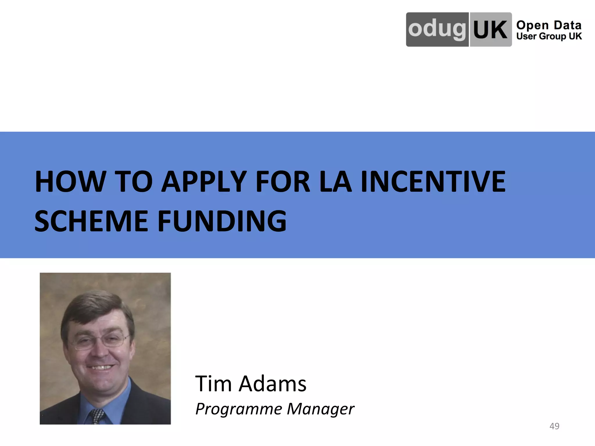 49	
  
	
   	
   	
   	
   	
   	
   	
  	
  HOW	
  TO	
  APPLY	
  FOR	
  LA	
  INCENTIVE	
  
SCHEME	
  FUNDING	
  
Tim	
  Adams	
  
Programme	
  Manager	
  
 