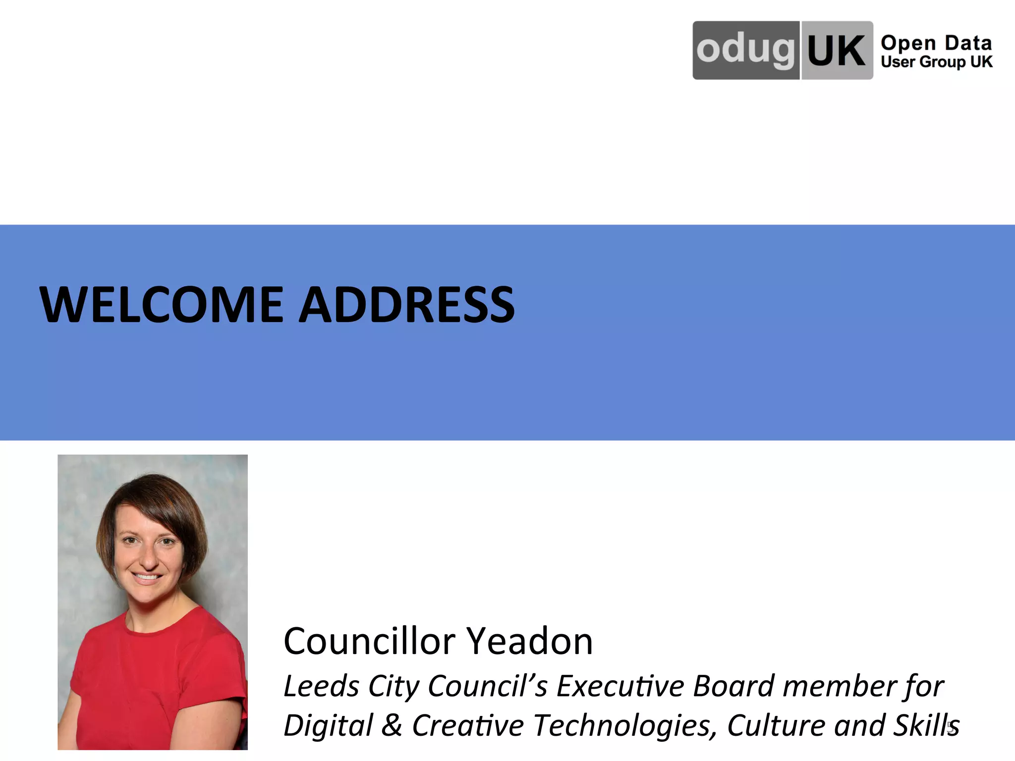   	
   	
   	
   	
   	
   	
  	
  WELCOME	
  ADDRESS	
  
5	
  
Councillor	
  Yeadon	
  
Leeds	
  City	
  Council’s	
  Execu2ve	
  Board	
  member	
  for	
  
Digital	
  &	
  Crea2ve	
  Technologies,	
  Culture	
  and	
  Skills	
  	
  
 