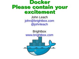 Docker
Please contain your
excitement
Docker
Please contain your
excitement
John Leach
john@brightbox.com
@johnleach
Brightbox
www.brightbox.com
 