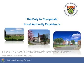 The Duty to Co-operate 
Local Authority Experience 
S T E V E I N G R A M | STRATEGIC DIRECTOR | ENVIRONMENT & GROWTH 
SOUTH KESTEVEN DISTRICT COUNCIL 
 
