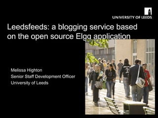 Leedsfeeds: a blogging service based on the open source Elgg application Melissa Highton Senior Staff Development Officer University of Leeds 