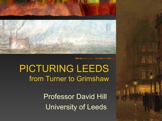 PICTURING LEEDS
from Turner to Grimshaw
Professor David Hill
University of Leeds
 