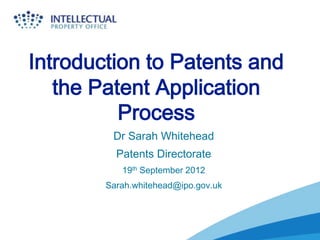 Introduction to Patents and
   the Patent Application
          Process
         Dr Sarah Whitehead
          Patents Directorate
           19th September 2012
        Sarah.whitehead@ipo.gov.uk
 