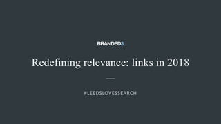Redefining relevance: links in 2018
#LEEDSLOVESSEARCH
 