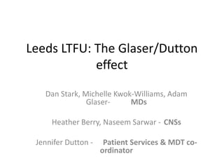 Leeds LTFU: The Glaser/Dutton
effect
Dan Stark, Michelle Kwok-Williams, Adam
GlaserMDs
Heather Berry, Naseem Sarwar - CNSs

Jennifer Dutton -

Patient Services & MDT coordinator

 