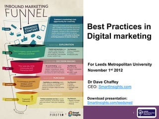 Best Practices in
Digital marketing


For Leeds Metropolitan University
November 1st 2012

Dr Dave Chaffey
CEO: SmartInsights.com

Download presentation:
SmartInsights.com/leedsmet/

                              1
 