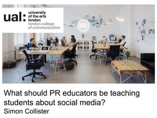 What should PR educators be teaching
students about social media?
Simon Collister
 