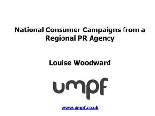 National Consumer Campaigns from a
         Regional PR Agency


        Louise Woodward




            www.umpf.co.uk
 