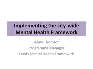 Implementing the city-wide
Mental Health Framework
Jenny Thornton
Programme Manager
Leeds Mental Health Framework
 