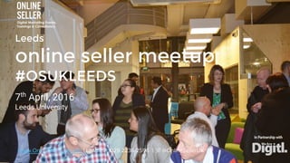 Leeds
online seller meetup
#OSUKLEEDS
7th
April, 2016
Leeds University
www.OnlineSellerUK.com | Landline: 029 2236 2596 | @OnlineSellerUK
In Partnership with
 