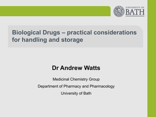 Biological Drugs – practical considerations
for handling and storage
Dr Andrew Watts
Medicinal Chemistry Group
Department of Pharmacy and Pharmacology
University of Bath
 