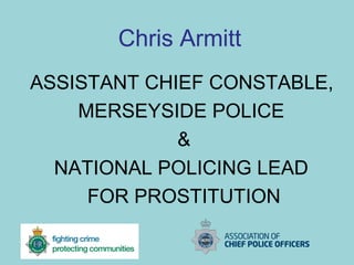 Chris Armitt
ASSISTANT CHIEF CONSTABLE,
MERSEYSIDE POLICE
&
NATIONAL POLICING LEAD
FOR PROSTITUTION
 