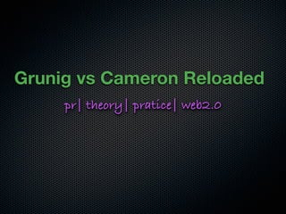 Grunig vs Cameron Reloaded
     pr| theory| pratice| web2.0
 