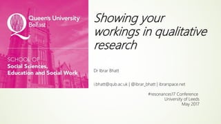Showing your
workings in qualitative
research
Dr Ibrar Bhatt
i.bhatt@qub.ac.uk | @ibrar_bhatt | ibrarspace.net
#resonances17 Conference
University of Leeds
May 2017
 