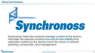 3SYNCHRONOSS PROPRIETARY
Synchronoss helps the customer manage content at the device,
and helps the operator achieve true end-to-end visibility from
subscriber content on the device and in the cloud, to network
planning, construction, and management.
About Synchronoss
 