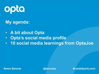 Simon Banoub @banouby #LeedsSportLunch
My agenda:
• A bit about Opta
• Opta’s social media profile
• 10 social media learnings from OptaJoe
 