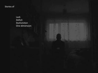 Stories of
Lack
Deficit
Dysfunction
One-dimension
 