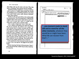 Susanna Kaysen, Girl, Interrupted
“…one moment made to stand
still and to stand for all the
other moments, whatever they
would be or might have been.
What life can recover from
that?…”
 