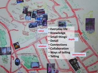 • Everyday life
• Knowledge
• Small things
• Detail
• Connections
• Collaboration
• Ways of telling
• Telling
value
depth
relation
intervention
 