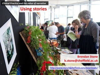 Clinical Practice and the value of narrative
Brendan Stone
b.stone@sheffield.ac.uk
http://www.storyingsheffield.com/downloads/
Using stories
 