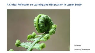 A Critical Reflection on Learning and Observation in Lesson Study
Phil Wood
University of Leicester
 