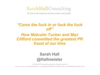 “Come the fuck in or fuck the fuck
off”
How Malcolm Tucker and Max
Clifford committed the greatest PR
fraud of our time
Sarah Hall
@Hallmeister
 