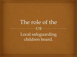 Local safeguarding
children board.

 