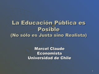 La Educaci ón Pública es Posible (No sólo es Justa sino Realista) Marcel Claude Economista Universidad de Chile 