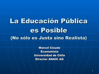 La Educaci ón Pública es Posible (No sólo es Justa sino Realista) Marcel Claude Economista Universidad de Chile Director ANAIC AG 