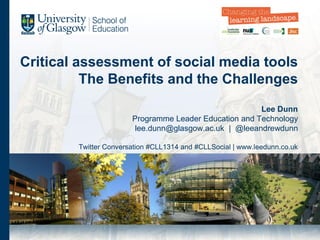 Critical assessment of social media tools
The Benefits and the Challenges
Lee Dunn
Programme Leader Education and Technology
lee.dunn@glasgow.ac.uk | @leeandrewdunn
Twitter Conversation #CLL1314 and #CLLSocial | www.leedunn.co.uk
 