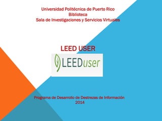 Universidad Politécnica de Puerto Rico
Biblioteca
Sala de Investigaciones y Servicios Virtuales
LEED USER
Programa de Desarrollo de Destrezas de Información
2014
 