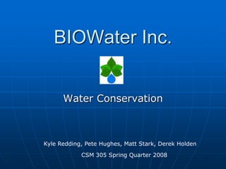 BIOWater Inc. Water Conservation Kyle Redding, Pete Hughes, Matt Stark, Derek Holden CSM 305 Spring Quarter 2008 